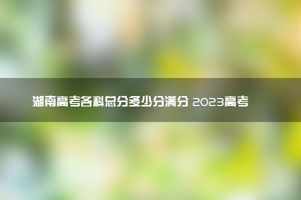 湖南高考总分是多少？ 2023高考各科目设置分值